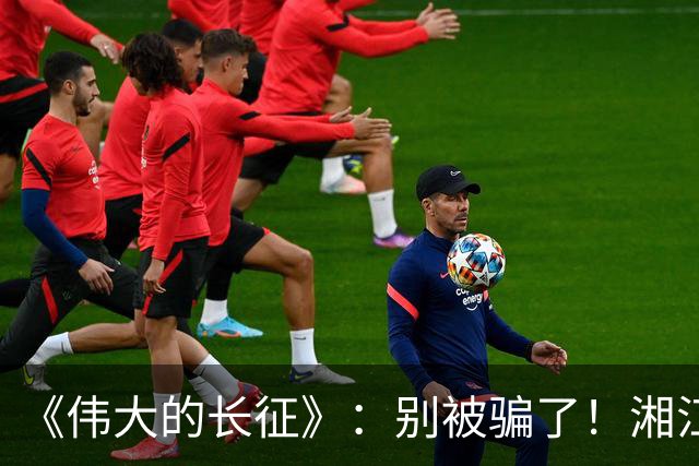 《伟大的长征》：别被骗了！湘江惨败，李德痛哭，他这不是忏悔！