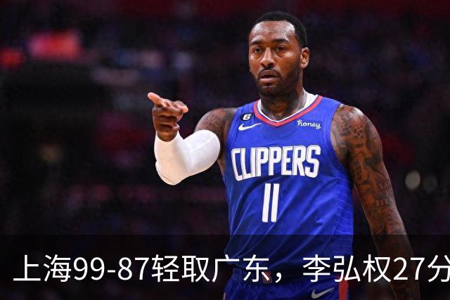 上海99-87轻取广东，李弘权27分，李添荣20分，徐杰14分