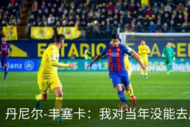 丹尼尔-丰塞卡：我对当年没能去成米兰多少还是有些遗憾