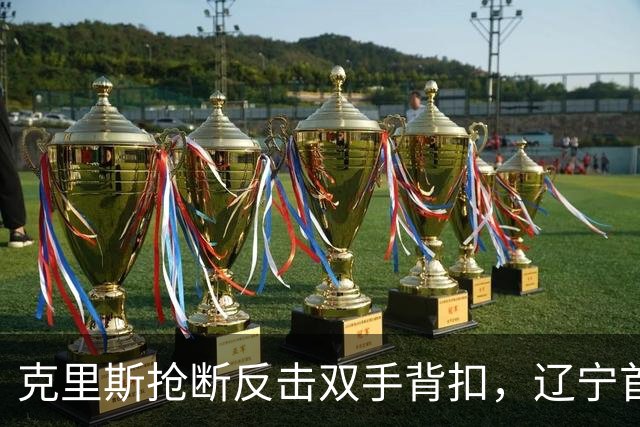 克里斯抢断反击双手背扣，辽宁首节18-7领先青岛