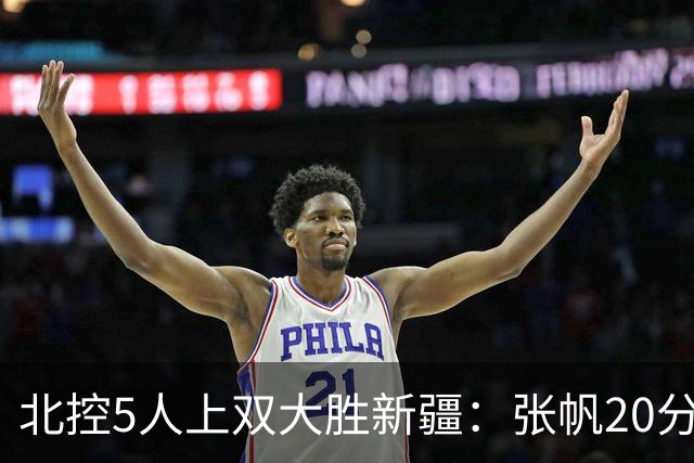 北控5人上双大胜新疆：张帆20分劳森19+9+6 邹雨宸16分