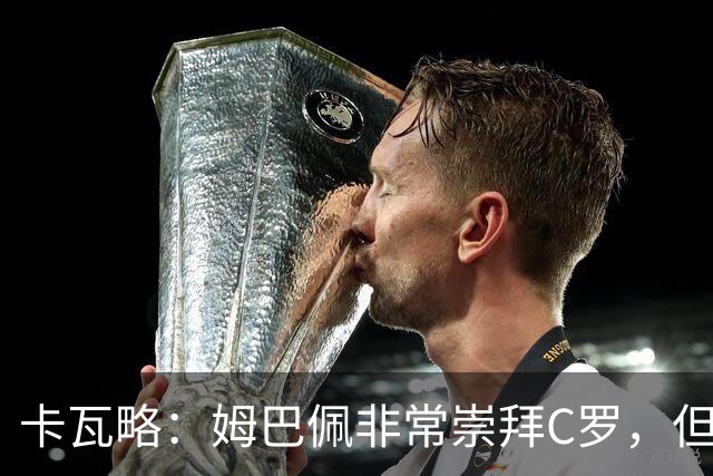 卡瓦略：姆巴佩非常崇拜C罗，但他最初的自我意识和后者不同