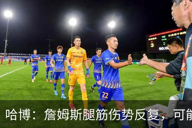 哈博：詹姆斯腿筋伤势反复，可能进伤病储备名单