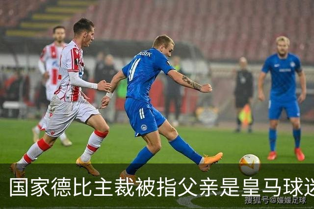 国家德比主裁被指父亲是皇马球迷会创始人，曾给皇马争议点球