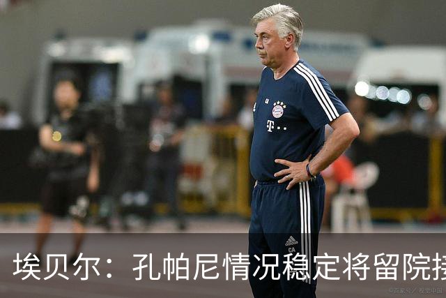 埃贝尔：孔帕尼情况稳定将留院接受检查；健康永远排在第一位