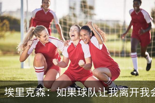 埃里克森：如果球队让我离开我会照做
