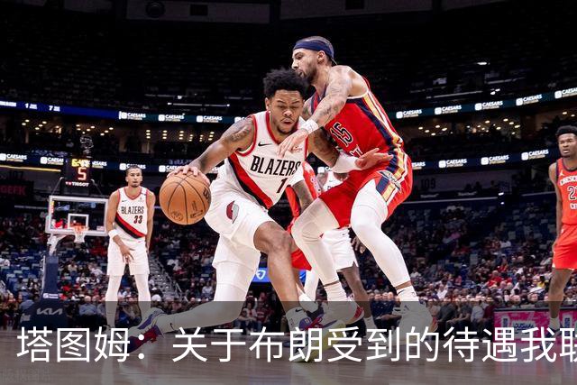 塔图姆：关于布朗受到的待遇我联系过他 我们是打球不是打拳击