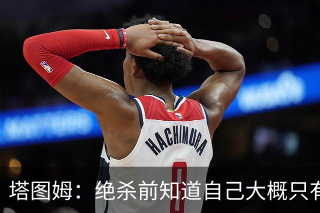 塔图姆：绝杀前知道自己大概只有两次运球机会 就想找到出手空间