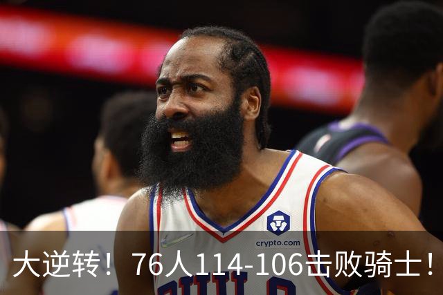大逆转！76人114-106击败骑士！詹姆斯立大功，5换1交易很值得