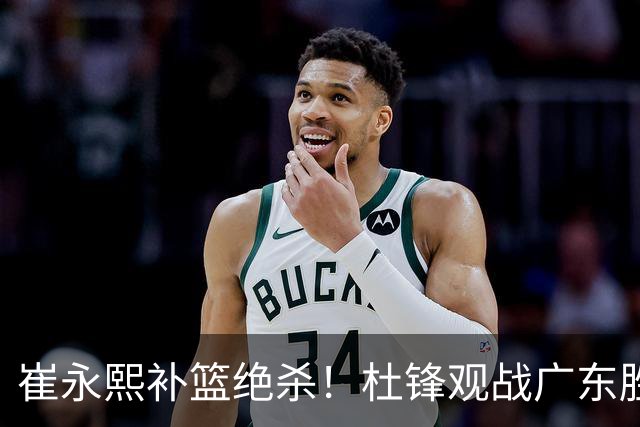 崔永熙补篮绝杀！杜锋观战广东胜江苏 焦泊乔伤退胡明轩追平王仕鹏