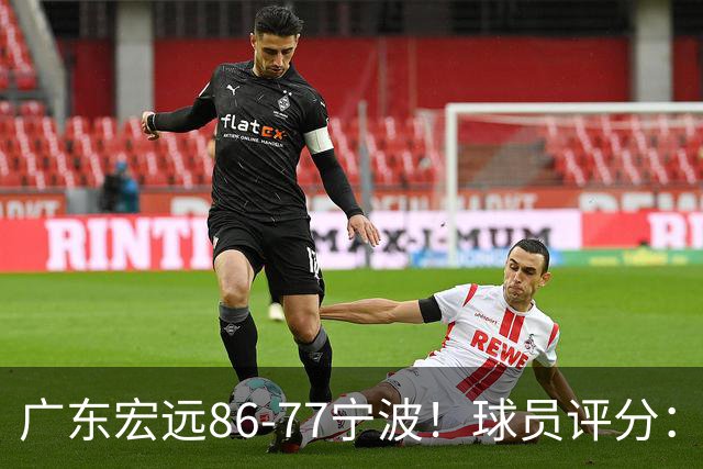 广东宏远86-77宁波！球员评分：3人满分，4人良好，2人不合格