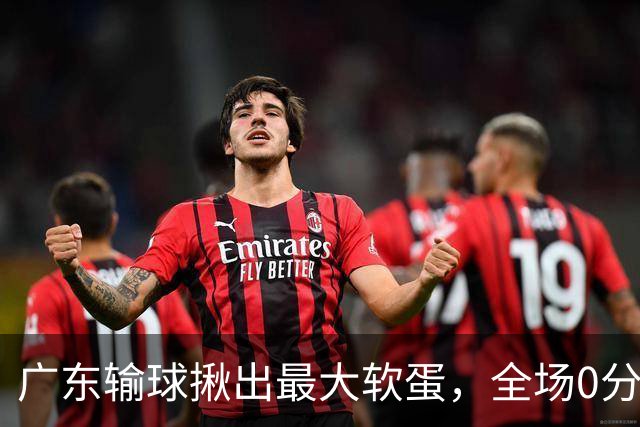广东输球揪出最大软蛋，全场0分0盖帽，名记怒喷：根本打不了CBA快换掉