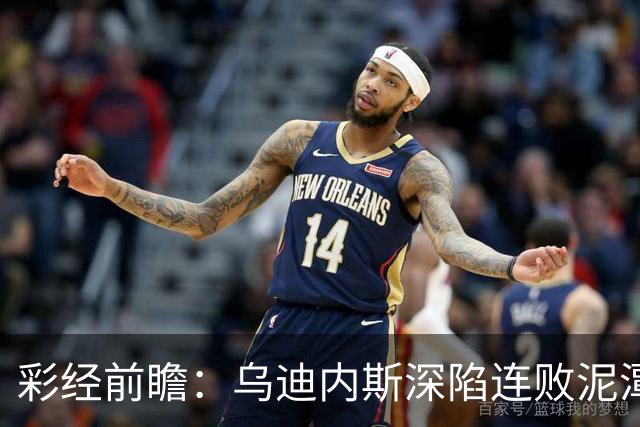 彩经前瞻：乌迪内斯深陷连败泥潭，帕尔马主场力争止颓