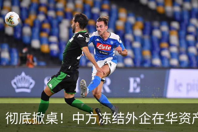 彻底掀桌！中方冻结外企在华资产，欧美日供应链集体遭暴击