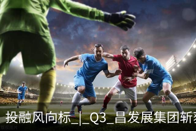 投融风向标 | Q3 昌发展集团斩获多项重磅荣誉，生态企业硬核创新势能持续迸发
