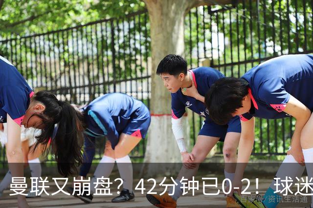 曼联又崩盘？42分钟已0-2！球迷失望集体退场 45岁卡里克脸色难看
