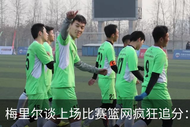 梅里尔谈上场比赛篮网疯狂追分：下半场球队进攻陷入停滞