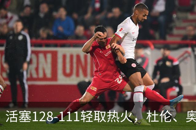 活塞128-111轻取热火，杜伦、奥萨尔伤退，字母哥空砍36分