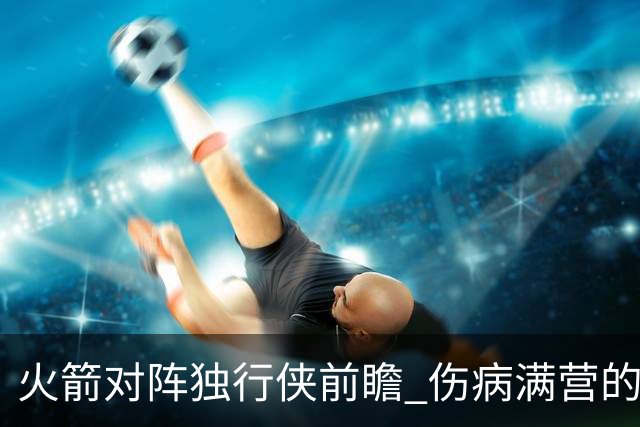 火箭对阵独行侠前瞻 伤病满营的火箭 如何应对天赋出众的三状元