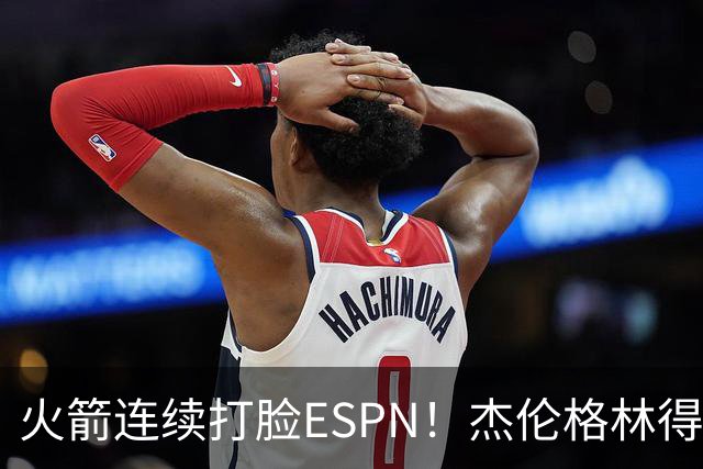 火箭连续打脸ESPN！杰伦格林得12分在场输16分，惠特摩尔拖后腿