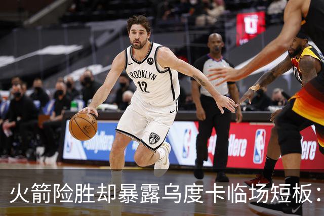 火箭险胜却暴露乌度卡临场短板：杜兰特末7分钟近乎隐身折返跑
