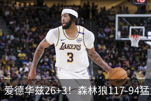 爱德华兹26+3！森林狼117-94猛龙，看数据：他是头号功臣！