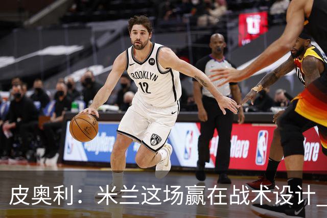 皮奥利：米兰这场赢在战术设计 我们统治比赛70分钟