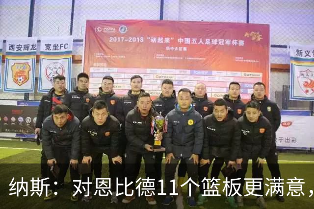 纳斯：对恩比德11个篮板更满意，他今年抢板太积极了