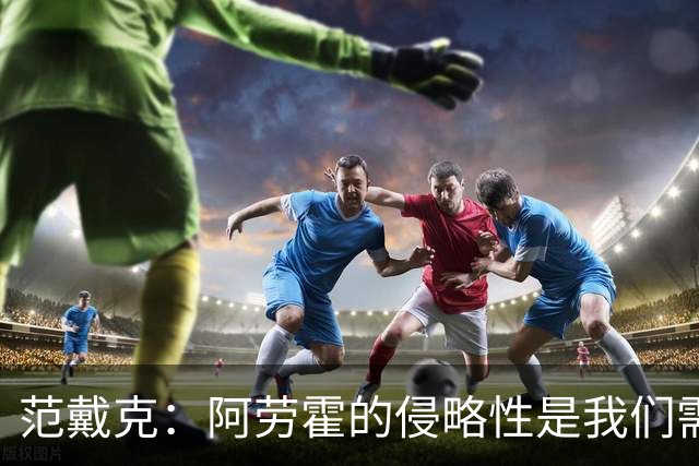 范戴克：阿劳霍的侵略性是我们需要的；雅凯还有很大提升空间
