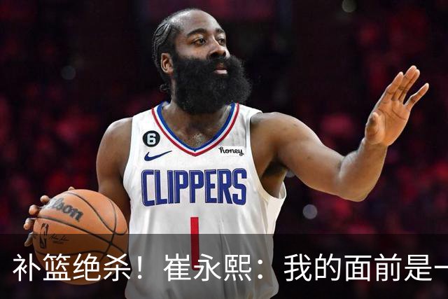 补篮绝杀！崔永熙：我的面前是一片跑道 对手犯了没顶篮板的错误