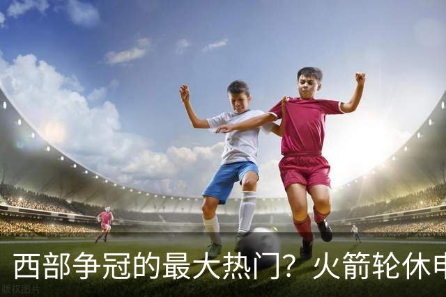 西部争冠的最大热门？火箭轮休申京照样5连胜