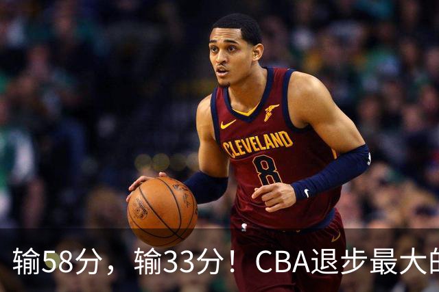 输58分，输33分！CBA退步最大的球队出炉