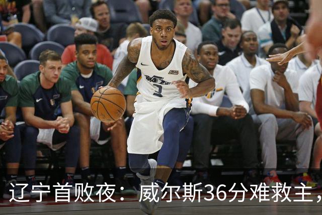 辽宁首败夜：威尔斯36分难救主，孙铭徽伤退广厦仍赢球