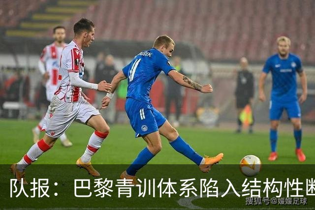 队报：巴黎青训体系陷入结构性断层困局，梯队球员难以进一线队