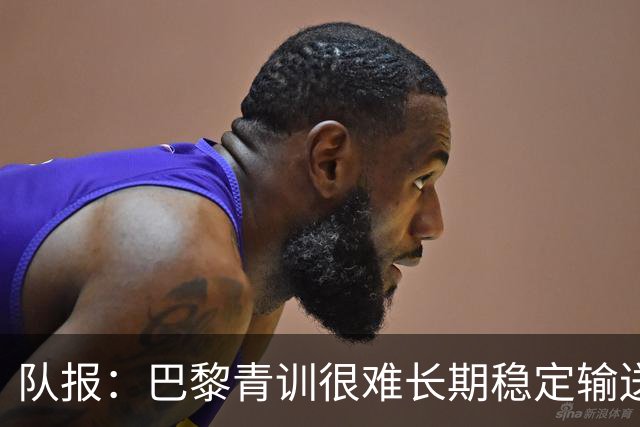 队报：巴黎青训很难长期稳定输送到一线队，正呈现离队潮趋势
