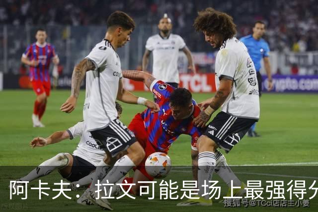 阿卡夫：拉文可能是场上最强得分手 我真希望拥有他的运动能力