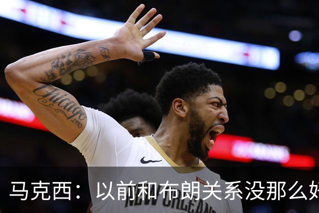 马克西：以前和布朗关系没那么好 现在成为队友了我们磨合很顺利