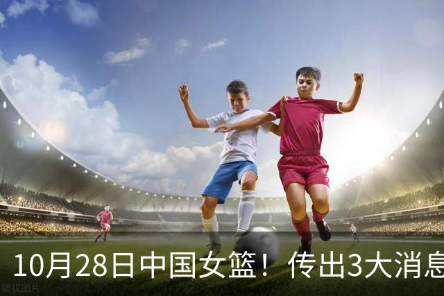 10月28日中国女篮！传出3大消息，事关韩旭、李梦、张子宇