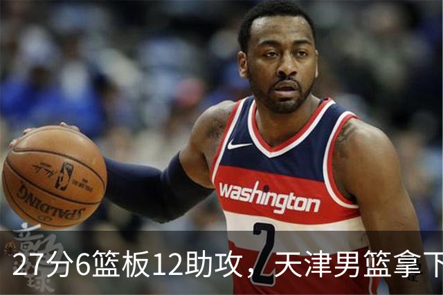 27分6篮板12助攻，天津男篮拿下赛季首胜