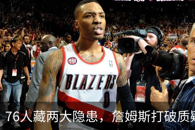 76人藏两大隐患，詹姆斯打破质疑！马克西要认清现实，一人也不配重用