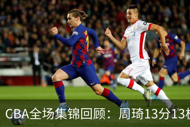 CBA全场集锦回顾：周琦13分13板，北京力克山东